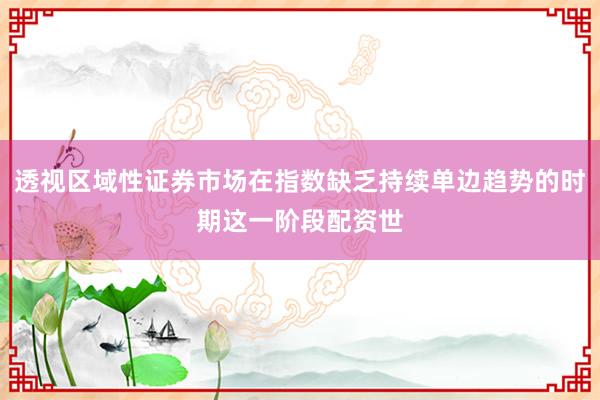 透视区域性证券市场在指数缺乏持续单边趋势的时期这一阶段配资世