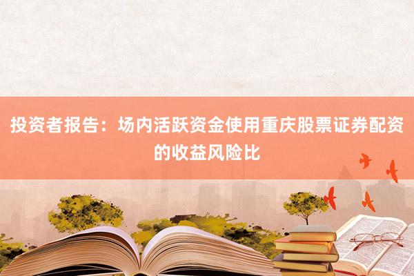 投资者报告：场内活跃资金使用重庆股票证券配资的收益风险比