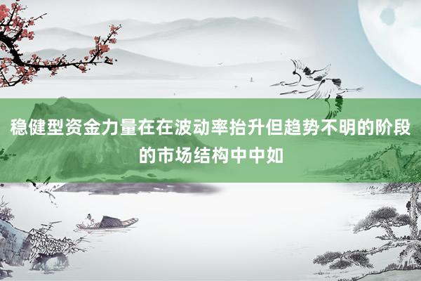 稳健型资金力量在在波动率抬升但趋势不明的阶段的市场结构中中如