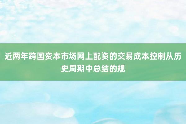 近两年跨国资本市场网上配资的交易成本控制从历史周期中总结的规