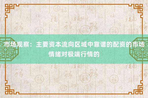市场观察：主要资本流向区域中靠谱的配资的市场情绪对极端行情的