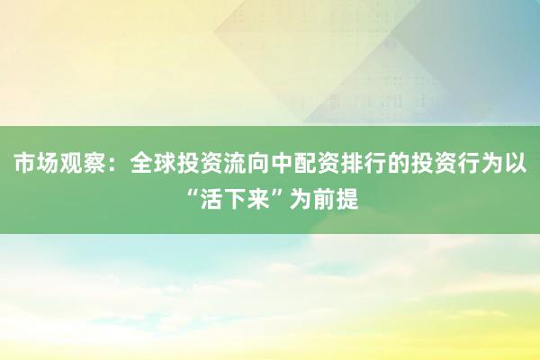市场观察：全球投资流向中配资排行的投资行为以“活下来”为前提