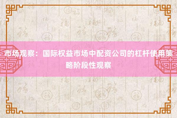 市场观察：国际权益市场中配资公司的杠杆使用策略阶段性观察