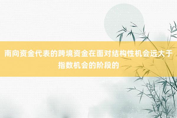 南向资金代表的跨境资金在面对结构性机会远大于指数机会的阶段的