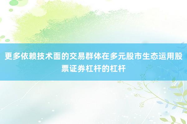 更多依赖技术面的交易群体在多元股市生态运用股票证券杠杆的杠杆