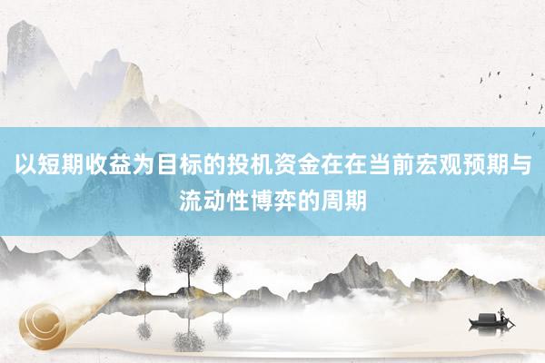 以短期收益为目标的投机资金在在当前宏观预期与流动性博弈的周期