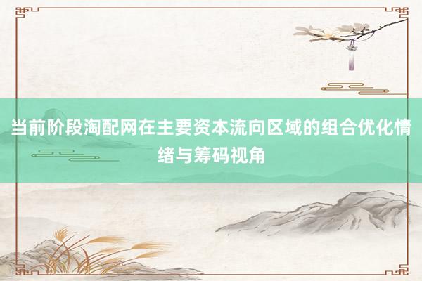 当前阶段淘配网在主要资本流向区域的组合优化情绪与筹码视角