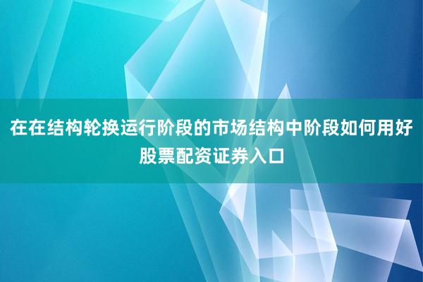 在在结构轮换运行阶段的市场结构中阶段如何用好股票配资证券入口
