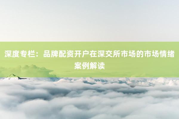 深度专栏：品牌配资开户在深交所市场的市场情绪案例解读