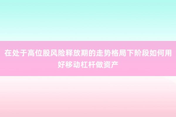 在处于高位股风险释放期的走势格局下阶段如何用好移动杠杆做资产