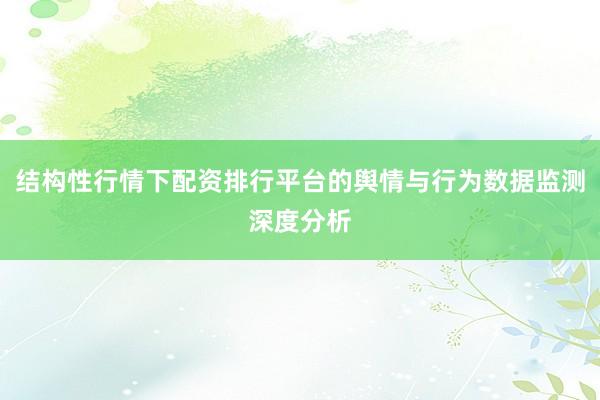 结构性行情下配资排行平台的舆情与行为数据监测深度分析