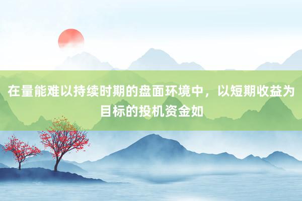 在量能难以持续时期的盘面环境中，以短期收益为目标的投机资金如