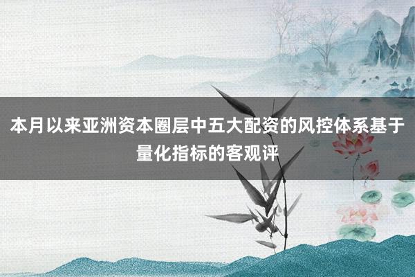 本月以来亚洲资本圈层中五大配资的风控体系基于量化指标的客观评