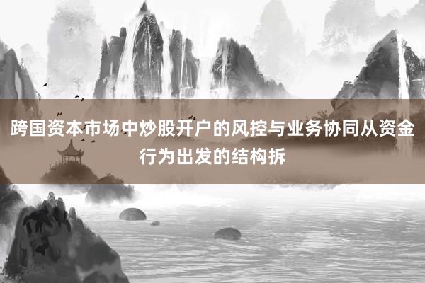 跨国资本市场中炒股开户的风控与业务协同从资金行为出发的结构拆
