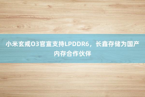 小米玄戒O3官宣支持LPDDR6，长鑫存储为国产内存合作伙伴