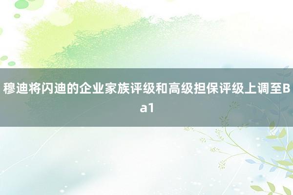 穆迪将闪迪的企业家族评级和高级担保评级上调至Ba1
