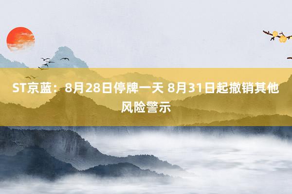 ST京蓝：8月28日停牌一天 8月31日起撤销其他风险警示