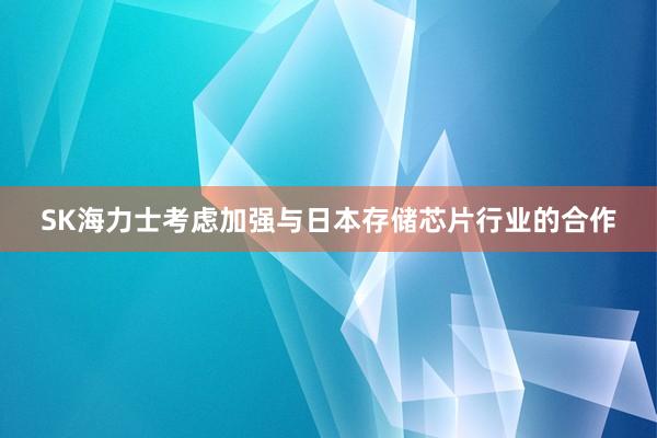SK海力士考虑加强与日本存储芯片行业的合作