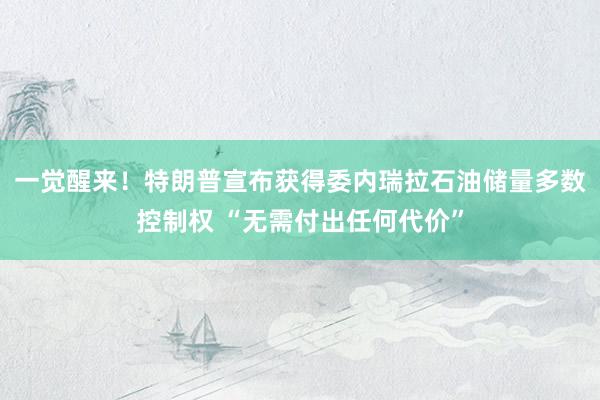 一觉醒来！特朗普宣布获得委内瑞拉石油储量多数控制权 “无需付出任何代价”