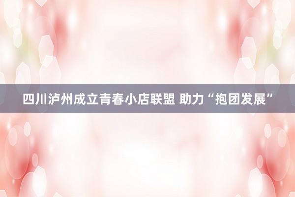 四川泸州成立青春小店联盟 助力“抱团发展”