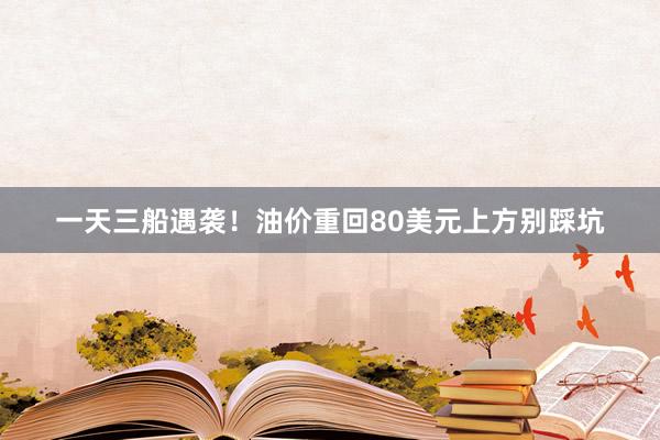 一天三船遇袭！油价重回80美元上方别踩坑