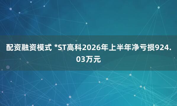配资融资模式 *ST高科2026年上半年净亏损924.03万元