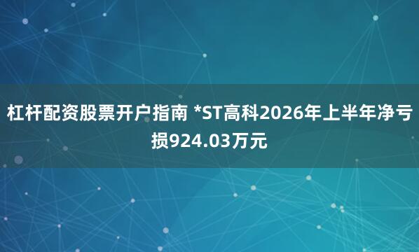 杠杆配资股票开户指南 *ST高科2026年上半年净亏损924.03万元