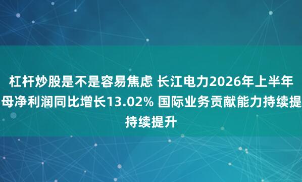 杠杆炒股是不是容易焦虑 长江电力2026年上半年归母净利润同比增长13.02% 国际业务贡献能力持续提升