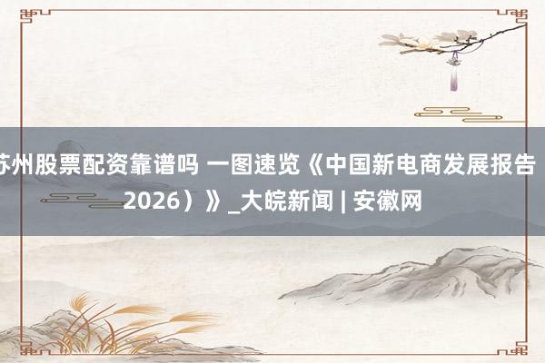 苏州股票配资靠谱吗 一图速览《中国新电商发展报告（2026）》_大皖新闻 | 安徽网