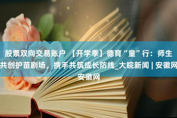 股票双向交易账户 【开学季】德育“童”行:师生共创护苗剧场,携手共筑成长防线_大皖新闻 | 安徽网
