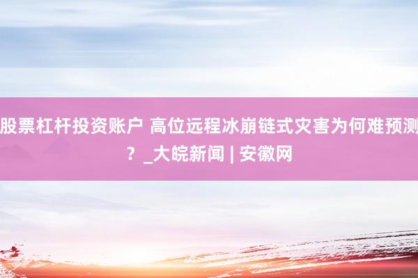 股票杠杆投资账户 高位远程冰崩链式灾害为何难预测？_大皖新闻 | 安徽网