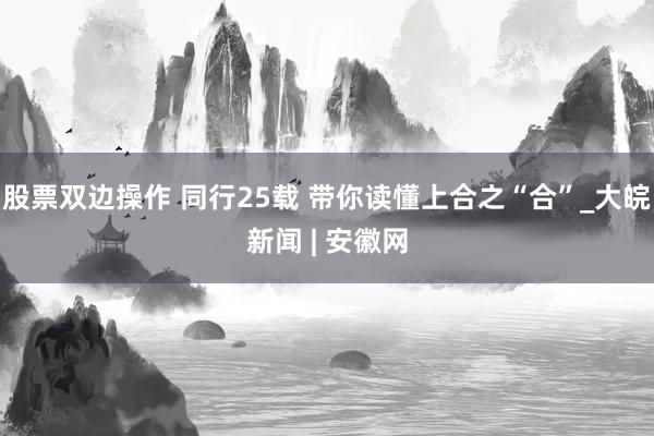 股票双边操作 同行25载 带你读懂上合之“合”_大皖新闻 | 安徽网