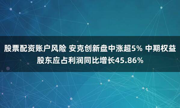 股票配资账户风险 安克创新盘中涨超5% 中期权益股东应占利润同比增长45.86%