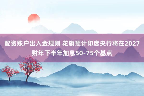 配资账户出入金规则 花旗预计印度央行将在2027财年下半年加息50-75个基点