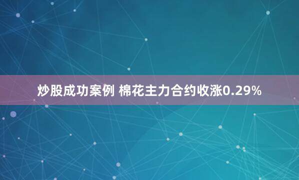 炒股成功案例 棉花主力合约收涨0.29%