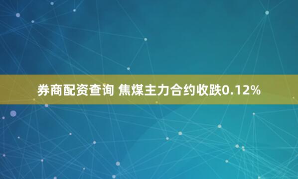 券商配资查询 焦煤主力合约收跌0.12%