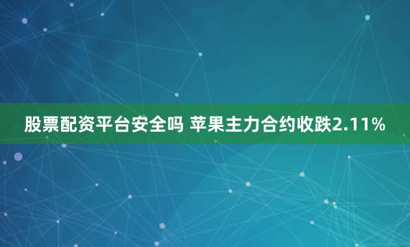 股票配资平台安全吗 苹果主力合约收跌2.11%