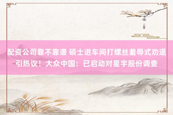配资公司靠不靠谱 硕士进车间打螺丝羞辱式劝退引热议！大众中国：已启动对星宇股份调查
