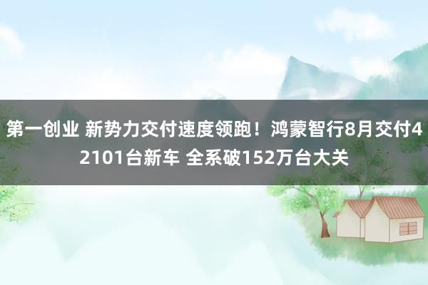 第一创业 新势力交付速度领跑！鸿蒙智行8月交付42101台新车 全系破152万台大关