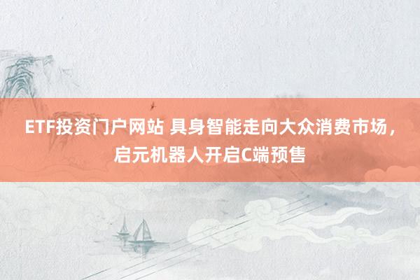ETF投资门户网站 具身智能走向大众消费市场，启元机器人开启C端预售