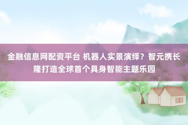 金融信息网配资平台 机器人实景演绎？智元携长隆打造全球首个具身智能主题乐园