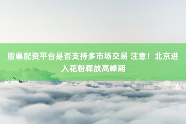 股票配资平台是否支持多市场交易 注意！北京进入花粉释放高峰期