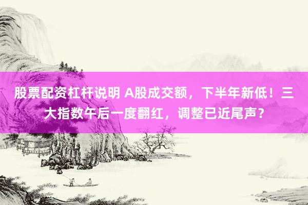 股票配资杠杆说明 A股成交额，下半年新低！三大指数午后一度翻红，调整已近尾声？
