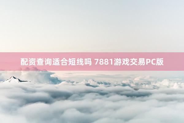 配资查询适合短线吗 7881游戏交易PC版