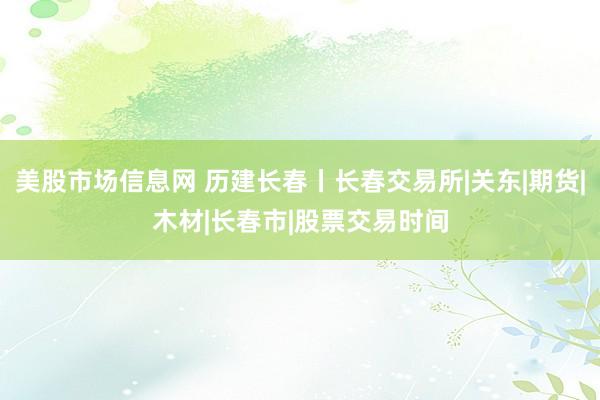 美股市场信息网 历建长春丨长春交易所|关东|期货|木材|长春市|股票交易时间