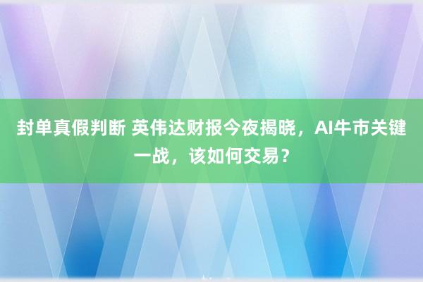 封单真假判断 英伟达财报今夜揭晓，AI牛市关键一战，该如何交易？