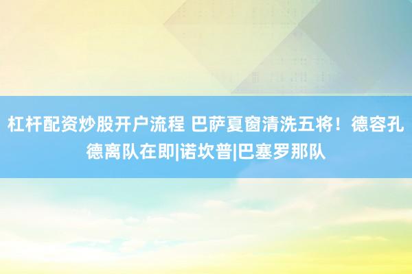 杠杆配资炒股开户流程 巴萨夏窗清洗五将！德容孔德离队在即|诺坎普|巴塞罗那队