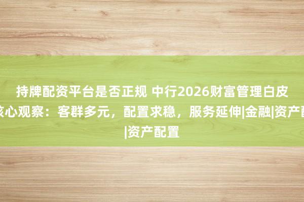 持牌配资平台是否正规 中行2026财富管理白皮书核心观察：客群多元，配置求稳，服务延伸|金融|资产配置