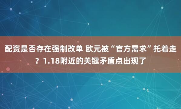 配资是否存在强制改单 欧元被“官方需求”托着走？1.18附近的关键矛盾点出现了