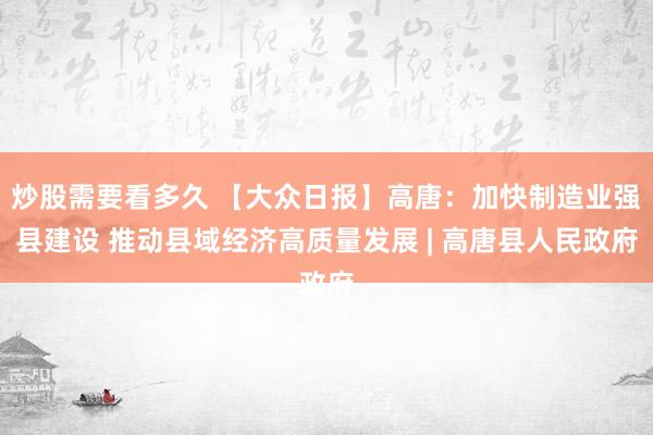 炒股需要看多久 【大众日报】高唐：加快制造业强县建设 推动县域经济高质量发展 | 高唐县人民政府